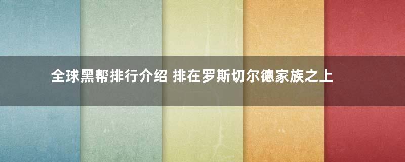 全球黑帮排行介绍 排在罗斯切尔德家族之上的是哪一个黑帮